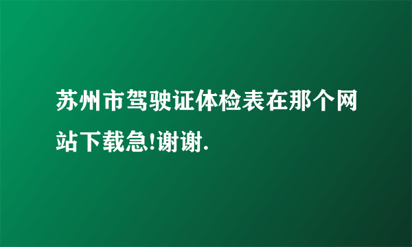 苏州市驾驶证体检表在那个网站下载急!谢谢.