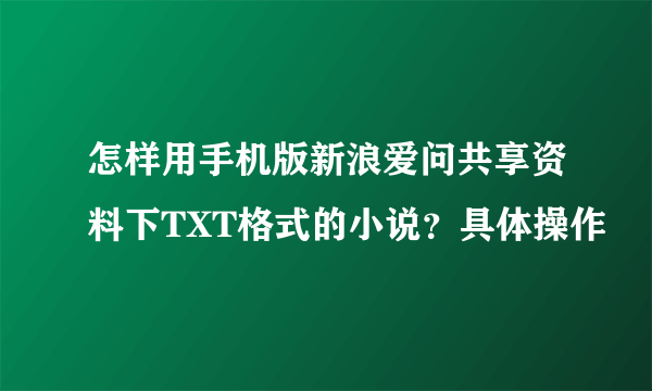 怎样用手机版新浪爱问共享资料下TXT格式的小说？具体操作