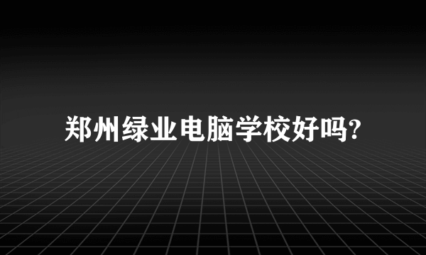 郑州绿业电脑学校好吗?