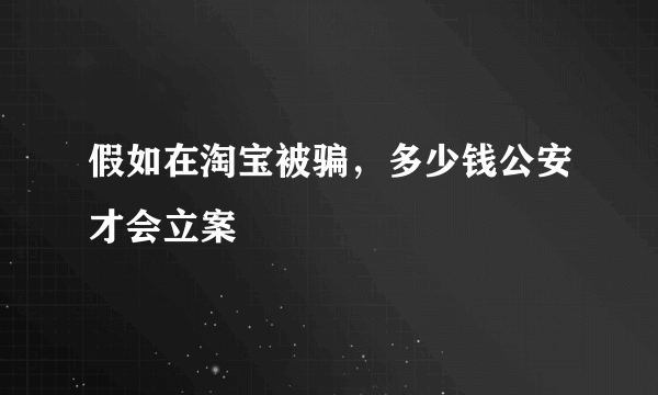 假如在淘宝被骗，多少钱公安才会立案