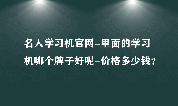 名人学习机官网-里面的学习机哪个牌子好呢-价格多少钱？