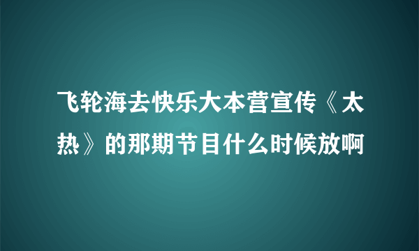 飞轮海去快乐大本营宣传《太热》的那期节目什么时候放啊