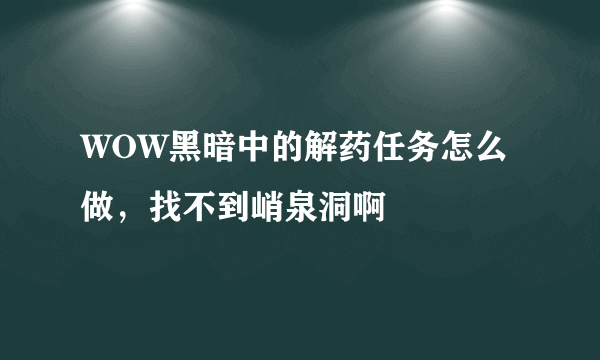 WOW黑暗中的解药任务怎么做，找不到峭泉洞啊