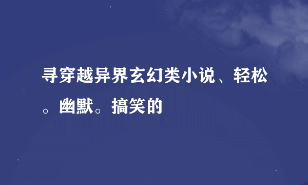 寻穿越异界玄幻类小说、轻松。幽默。搞笑的