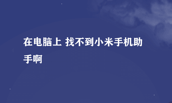 在电脑上 找不到小米手机助手啊