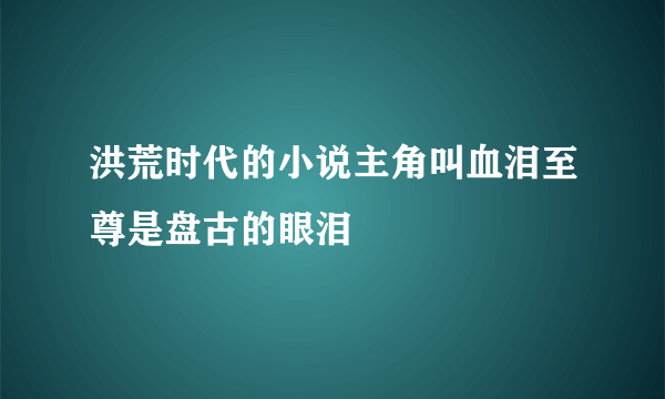 洪荒时代的小说主角叫血泪至尊是盘古的眼泪