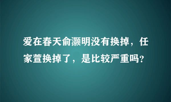 爱在春天俞灏明没有换掉，任家萱换掉了，是比较严重吗？