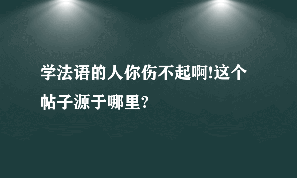 学法语的人你伤不起啊!这个帖子源于哪里?