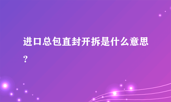 进口总包直封开拆是什么意思？