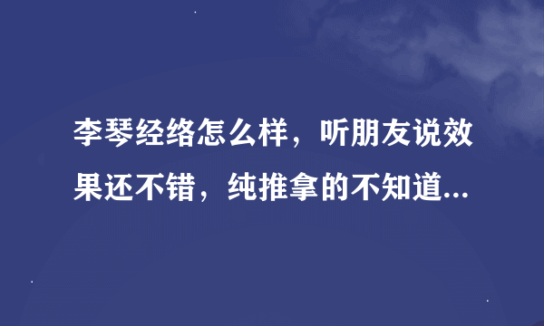 李琴经络怎么样，听朋友说效果还不错，纯推拿的不知道大家有人去过吗