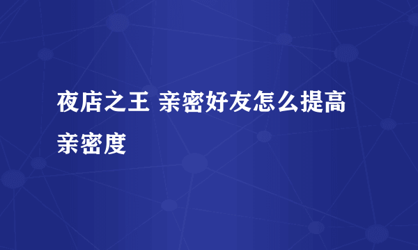 夜店之王 亲密好友怎么提高亲密度