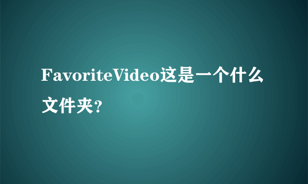 FavoriteVideo这是一个什么文件夹？