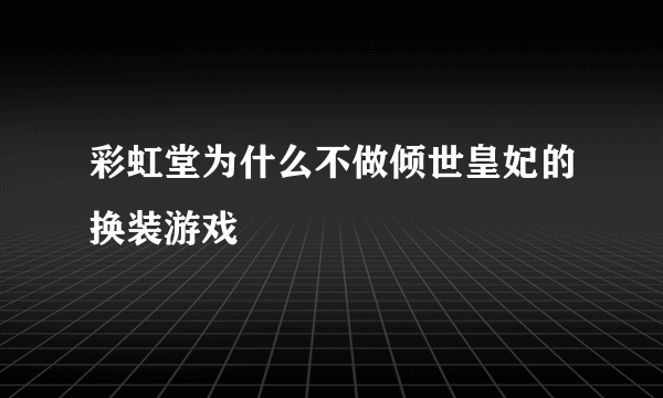 彩虹堂为什么不做倾世皇妃的换装游戏