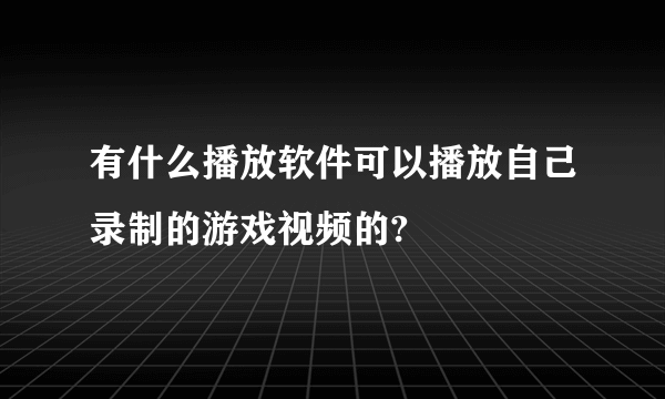 有什么播放软件可以播放自己录制的游戏视频的?