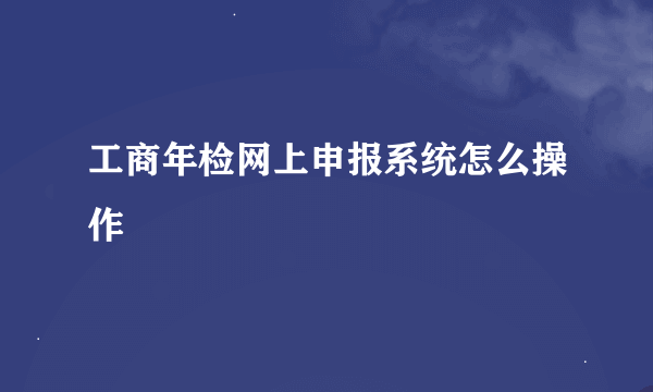 工商年检网上申报系统怎么操作