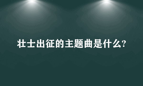 壮士出征的主题曲是什么?