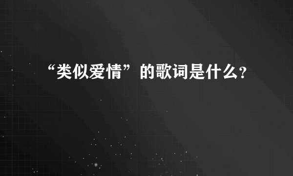 “类似爱情”的歌词是什么？