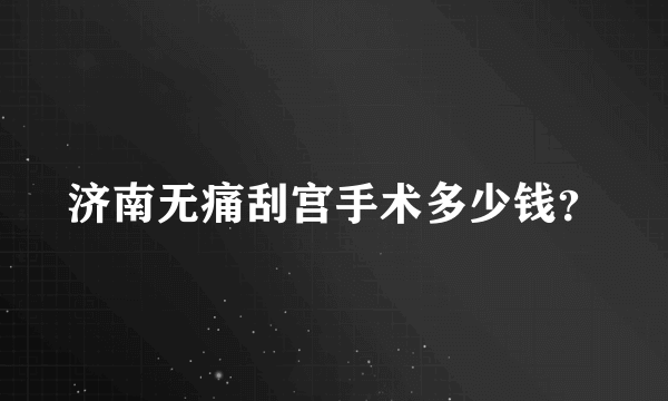 济南无痛刮宫手术多少钱？