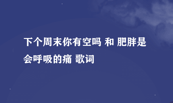 下个周末你有空吗 和 肥胖是会呼吸的痛 歌词