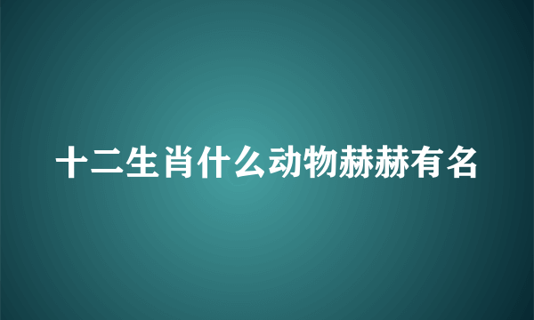 十二生肖什么动物赫赫有名