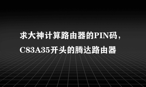 求大神计算路由器的PIN码，C83A35开头的腾达路由器