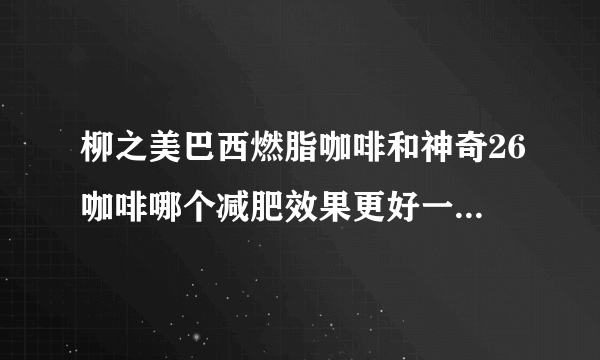 柳之美巴西燃脂咖啡和神奇26咖啡哪个减肥效果更好一些? 这两个都是黑咖啡么? 会不会越喝越胖啊