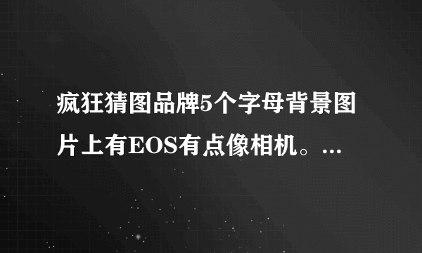 疯狂猜图品牌5个字母背景图片上有EOS有点像相机。答案是字母C开头的