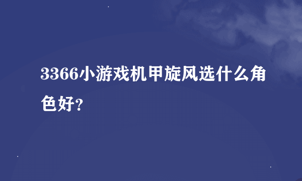 3366小游戏机甲旋风选什么角色好？