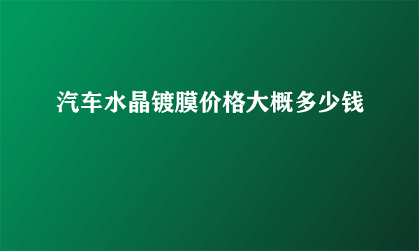 汽车水晶镀膜价格大概多少钱