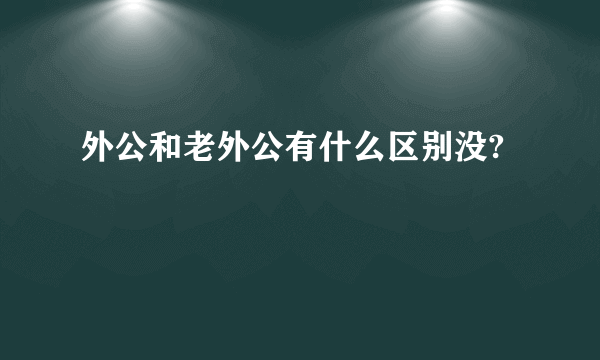 外公和老外公有什么区别没?