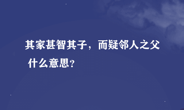 其家甚智其子，而疑邻人之父 什么意思？