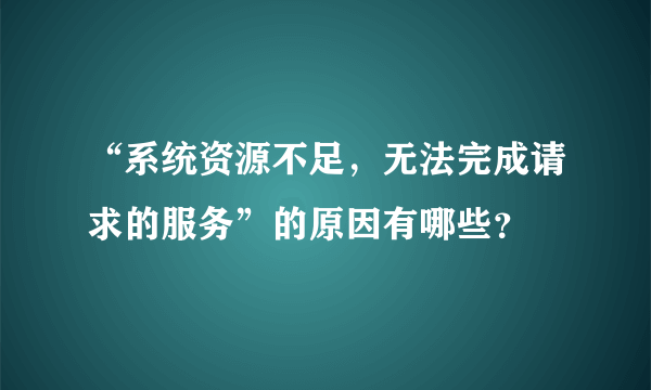 “系统资源不足，无法完成请求的服务”的原因有哪些？