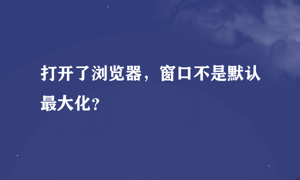 打开了浏览器，窗口不是默认最大化？