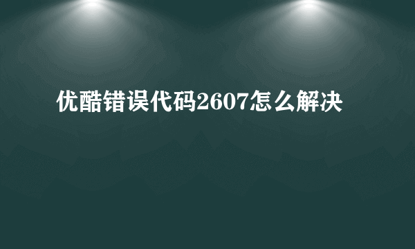 优酷错误代码2607怎么解决