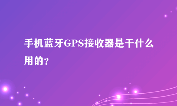 手机蓝牙GPS接收器是干什么用的？