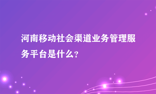 河南移动社会渠道业务管理服务平台是什么？