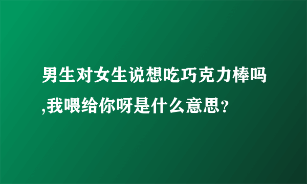 男生对女生说想吃巧克力棒吗,我喂给你呀是什么意思？