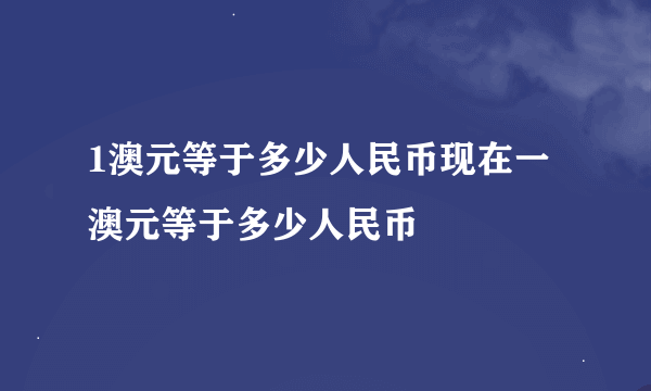 1澳元等于多少人民币现在一澳元等于多少人民币