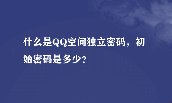 什么是QQ空间独立密码，初始密码是多少？