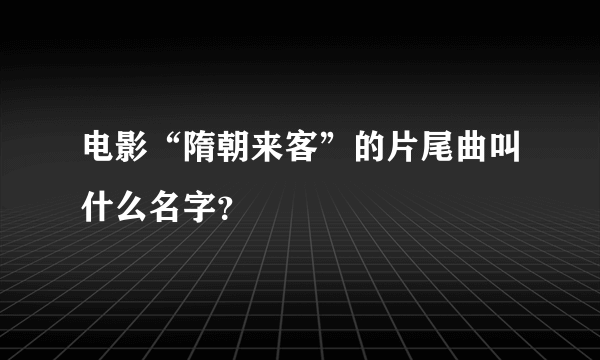 电影“隋朝来客”的片尾曲叫什么名字？