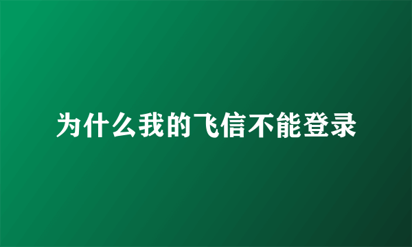 为什么我的飞信不能登录