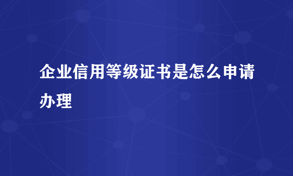 企业信用等级证书是怎么申请办理