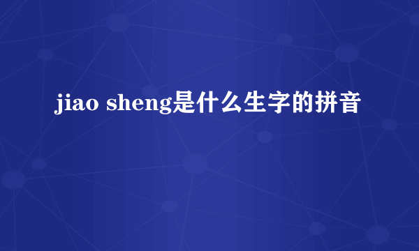 jiao sheng是什么生字的拼音