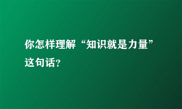 你怎样理解“知识就是力量”这句话？