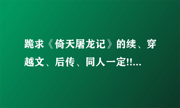 跪求《倚天屠龙记》的续、穿越文、后传、同人一定!!要快！！越多越好！！