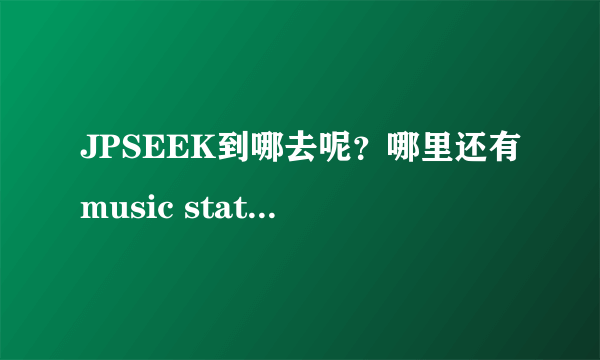 JPSEEK到哪去呢？哪里还有music station下载啊