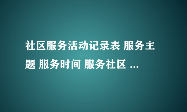 社区服务活动记录表 服务主题 服务时间 服务社区 组织者 个人主要服务内容简述 个人服务体会、感想、收获