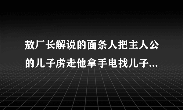 敖厂长解说的面条人把主人公的儿子虏走他拿手电找儿子画面用的是摄像机的样子的游戏名字