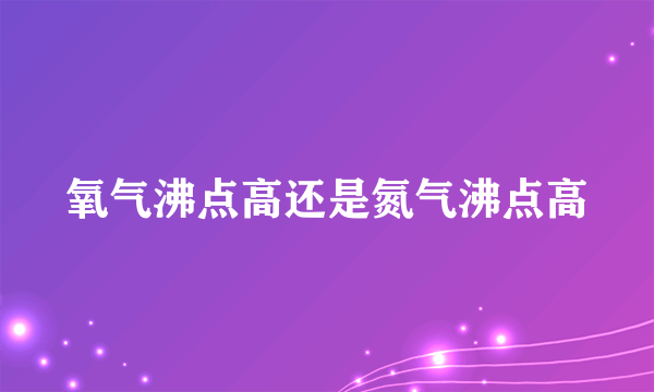 氧气沸点高还是氮气沸点高