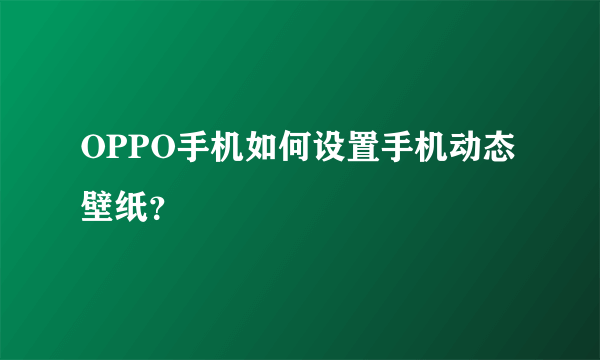 OPPO手机如何设置手机动态壁纸？